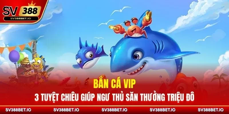 Bắn Cá VIP - 3 Tuyệt Chiêu Giúp Ngư Thủ Săn Thưởng Triệu Đô